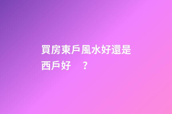 買房東戶風水好還是西戶好？